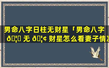 男命八字日柱无财星「男命八字 🦉 无 🦢 财星怎么看妻子情况」